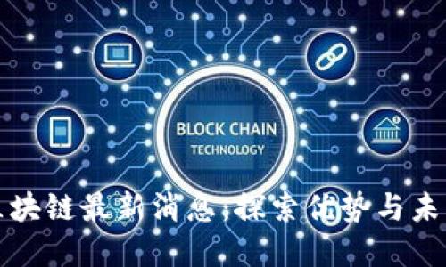 湘西区块链最新消息：探索优势与未来发展