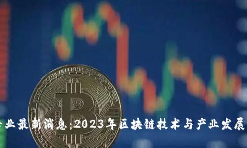 区块链专业最新消息：2023年区块链技术与产业发展动态解析