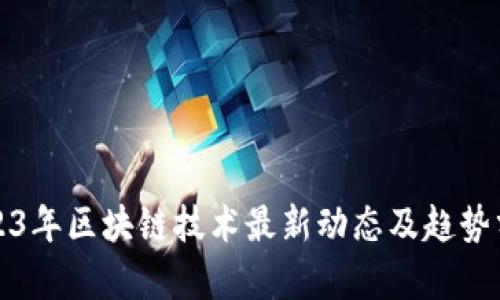 2023年区块链技术最新动态及趋势分析