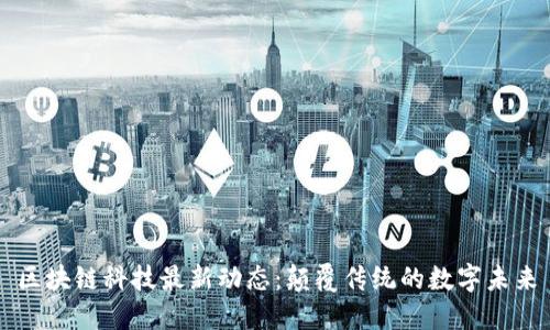 区块链科技最新动态:颠覆传统的数字未来