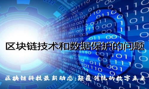 区块链科技最新动态:颠覆传统的数字未来