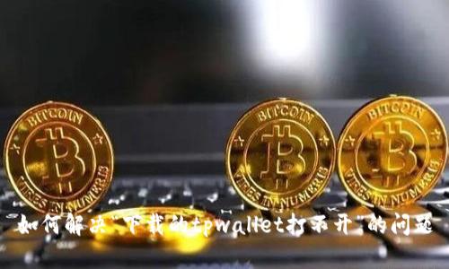 如何解决“下载的tpwallet打不开”的问题