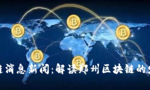 最新郑州区块链消息新闻：解读郑州区块链的发展现状与前瞻