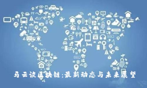 马云谈区块链:最新动态与未来展望