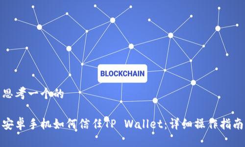 思考一个的

安卓手机如何信任TP Wallet：详细操作指南