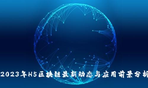 2023年H5区块链最新动态与应用前景分析