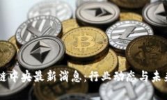 区块链中央最新消息：行业动态与未来展望