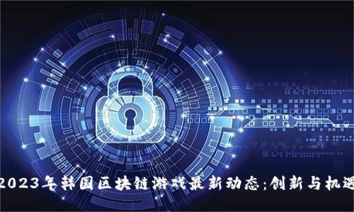2023年韩国区块链游戏最新动态:创新与机遇
