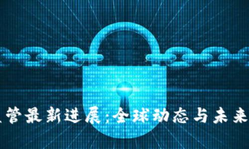 区块链监管最新进展:全球动态与未来趋势分析