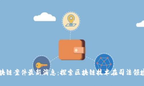 天津区块链案件最新消息:探索区块链技术在司法领域的应用