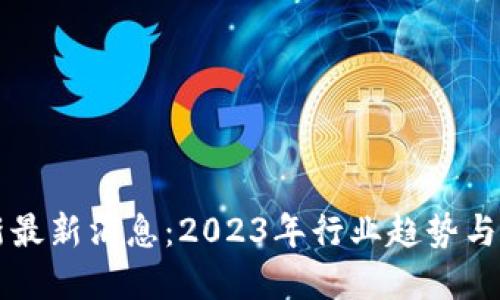 区块链创新最新消息:2023年行业趋势与突破性进展
