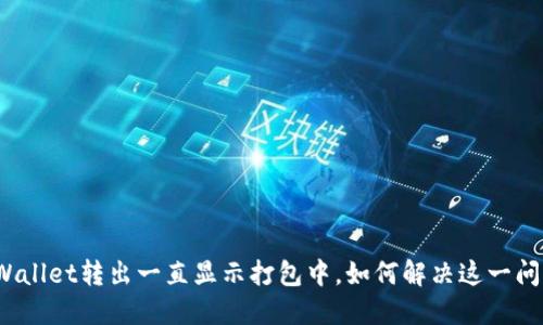 TPWallet转出一直显示打包中,如何解决这一问题?