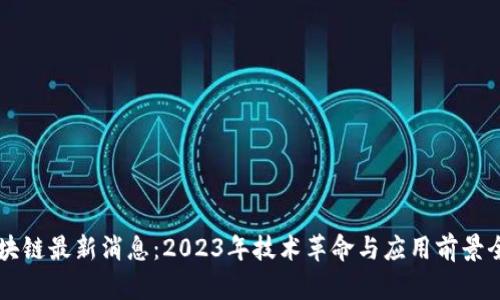 中部区块链最新消息：2023年技术革命与应用前景全面解析