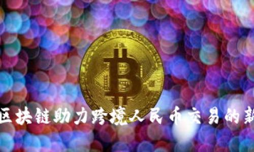 汇丰区块链助力跨境人民币交易的新风潮