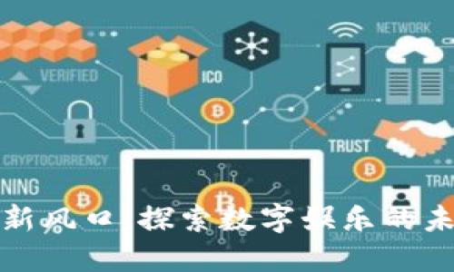 区块链游戏最新风口：探索数字娱乐的未来趋势与机遇