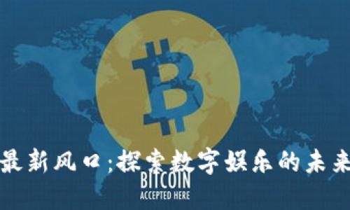 区块链游戏最新风口：探索数字娱乐的未来趋势与机遇