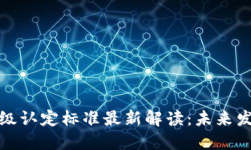 区块链甲级认定标准最新解读：未来发展新机遇