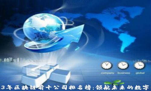 
2023年区块链前十公司排名榜：领航未来的数字经济