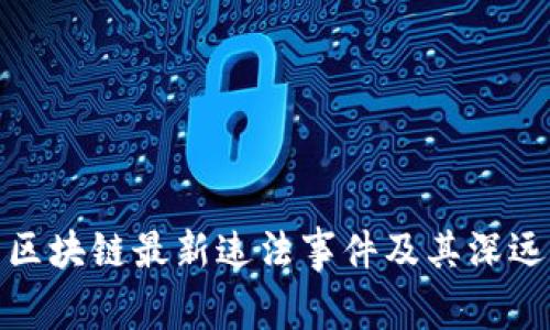 烟台区块链最新违法事件及其深远影响