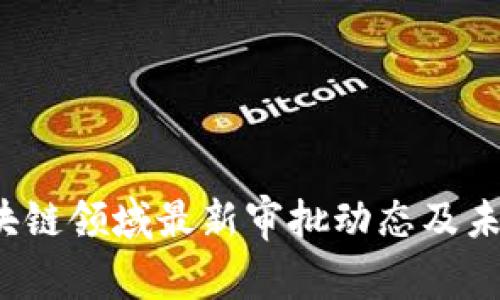 2023年区块链领域最新审批动态及未来趋势分析