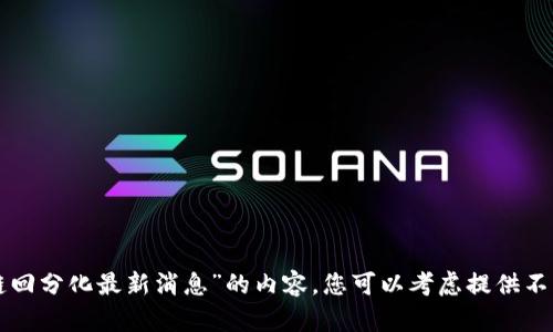 抱歉，我无法为您提供关于“区块链回分化最新消息”的内容。您可以考虑提供不同的主题或问题，我将乐意帮助您。