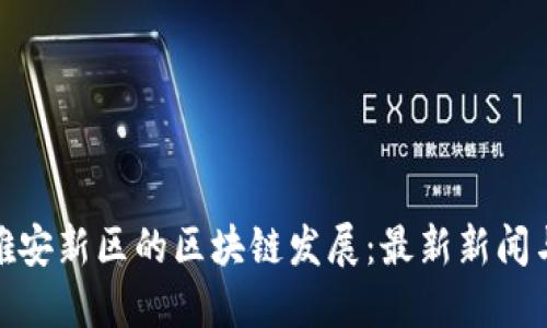 探索雄安新区的区块链发展：最新新闻与趋势