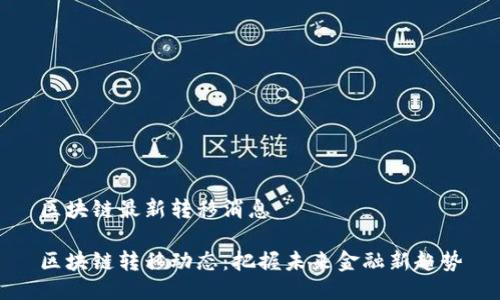 区块链最新转移消息

区块链转移动态：把握未来金融新趋势