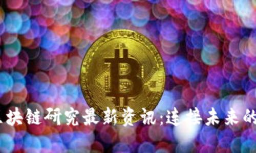2023年区块链研究最新资讯：连接未来的数字革命
