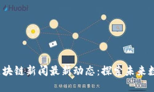 2023年中国区块链新闻最新动态：探索未来数字经济的脉搏