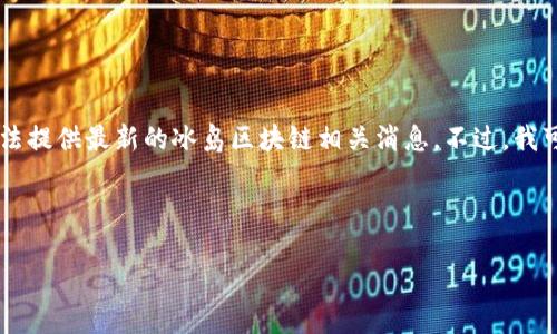 请注意：由于我无法实时更新信息，我的知识截止于2021年，因此无法提供最新的冰岛区块链相关消息。不过，我可以为您撰写一篇关于冰岛区块链的文章并给出相关的背景和见解。

以下是关于冰岛区块链的文章示例：

冰岛区块链最新趋势与前景分析