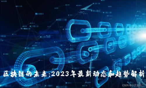区块链的未来：2023年最新动态和趋势解析