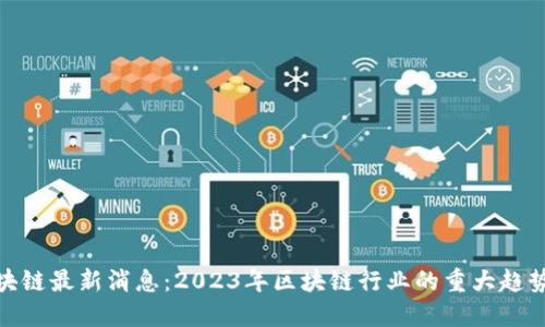 168区块链最新消息：2023年区块链行业的重大趋势与突破