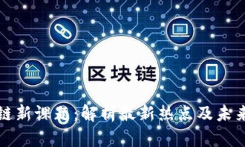 区块链新课题：解析最新热点及未来趋势