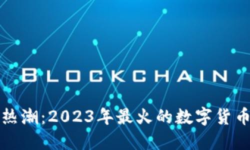 区块链热潮：2023年最火的数字货币大揭秘