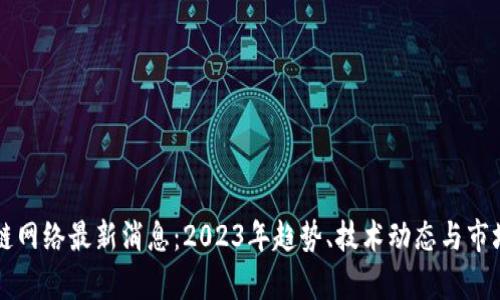 区块链网络最新消息：2023年趋势、技术动态与市场分析