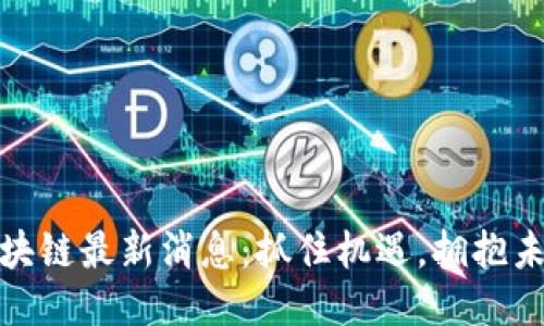 华阳区块链最新消息：抓住机遇，拥抱未来科技