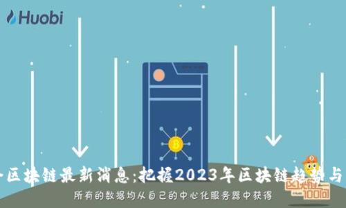 晨会区块链最新消息：把握2023年区块链趋势与热点