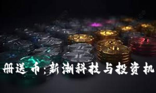 华为区块链注册送币：新潮科技与投资机遇的完美结合