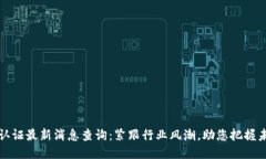 区块链认证最新消息查询：紧跟行业风潮，助您