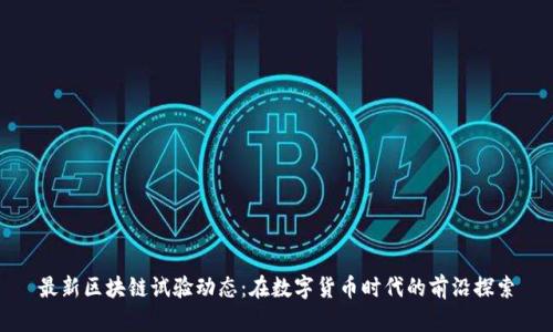 最新区块链试验动态：在数字货币时代的前沿探索