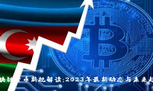 区块链货币新规解读：2023年最新动态与未来趋势
