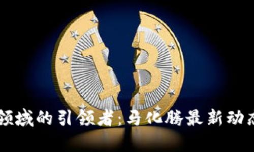 中国区块链领域的引领者：马化腾最新动态和趋势解析