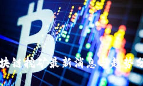 区块链挖矿最新消息与趋势分析