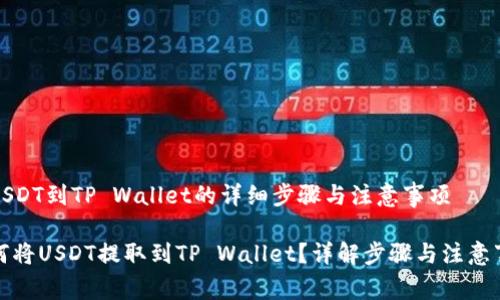 提USDT到TP Wallet的详细步骤与注意事项

如何将USDT提取到TP Wallet？详解步骤与注意事项